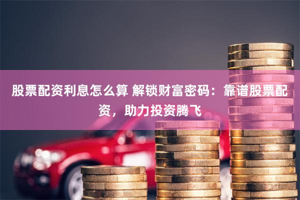 股票配资利息怎么算 解锁财富密码：靠谱股票配资，助力投资腾飞