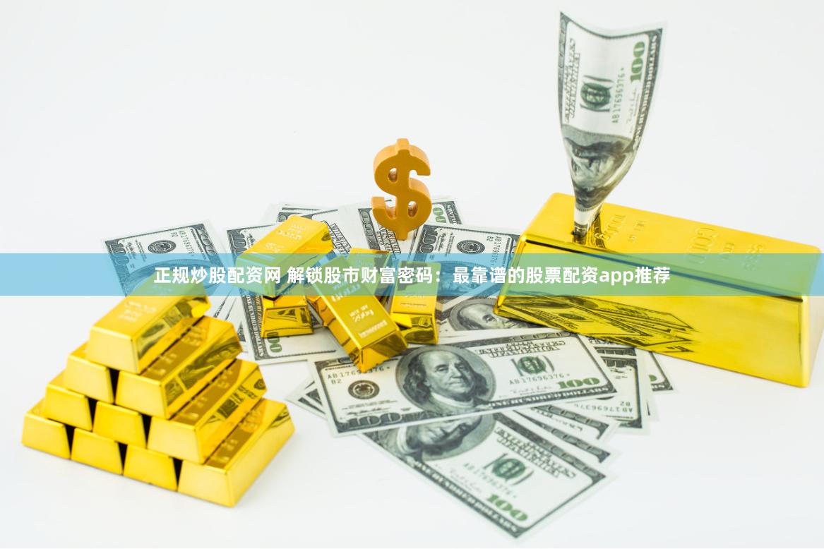 正规炒股配资网 解锁股市财富密码：最靠谱的股票配资app推荐