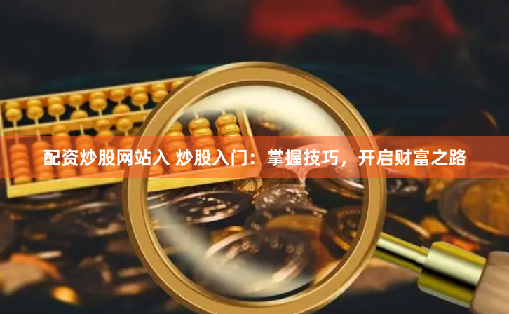 配资炒股网站入 炒股入门：掌握技巧，开启财富之路