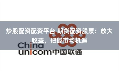 炒股配资配资平台 期货配资股票：放大收益，把握市场机遇