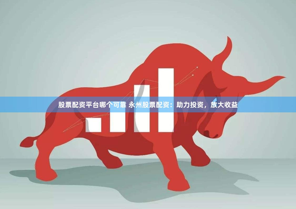 股票配资平台哪个可靠 永州股票配资：助力投资，放大收益