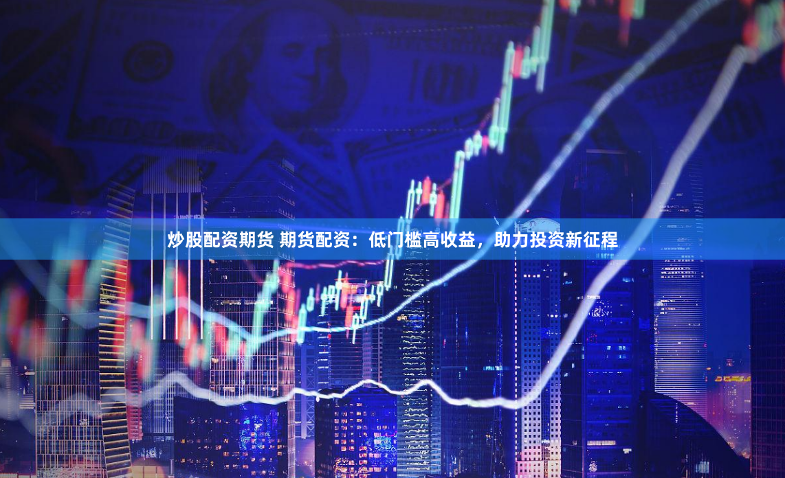 炒股配资期货 期货配资：低门槛高收益，助力投资新征程