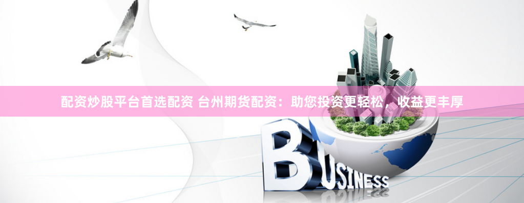 配资炒股平台首选配资 台州期货配资：助您投资更轻松，收益更丰厚