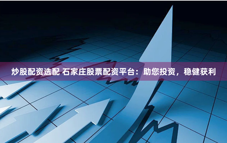 炒股配资选配 石家庄股票配资平台：助您投资，稳健获利