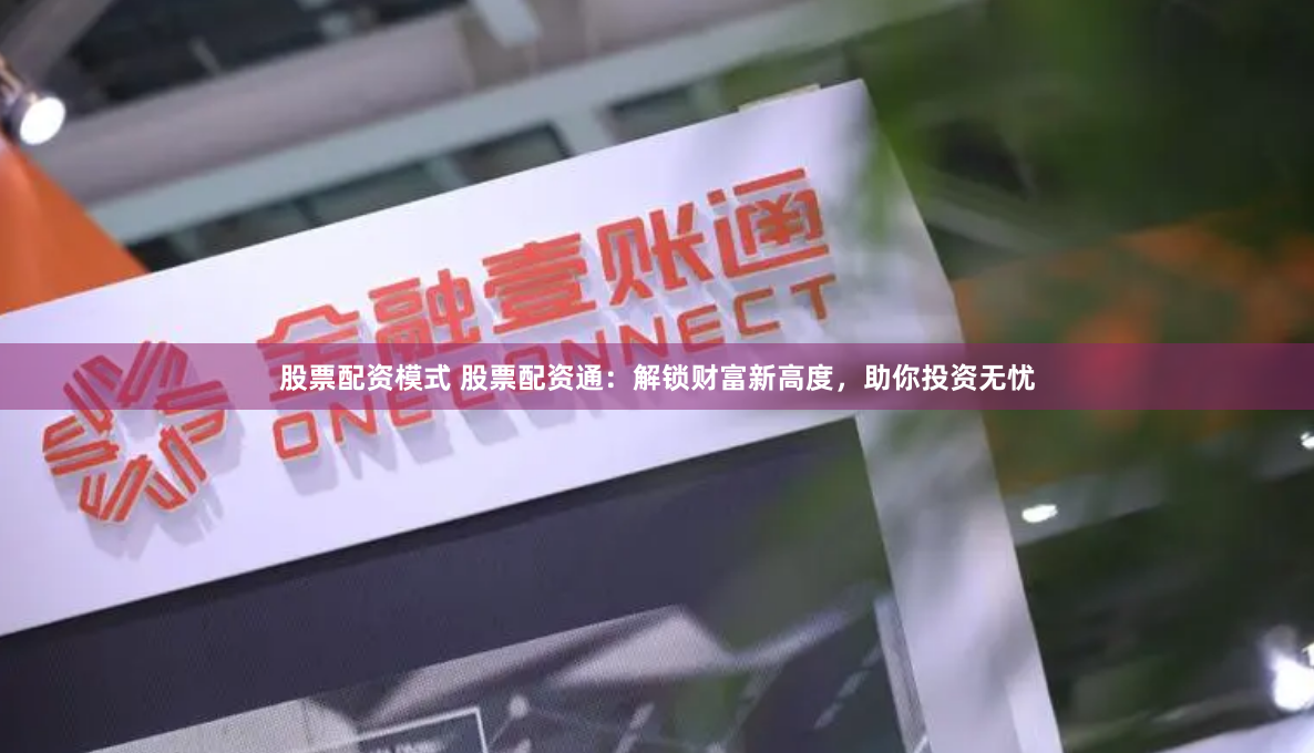 股票配资模式 股票配资通：解锁财富新高度，助你投资无忧