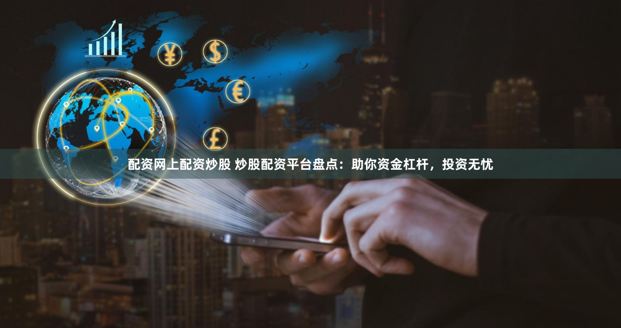 配资网上配资炒股 炒股配资平台盘点：助你资金杠杆，投资无忧