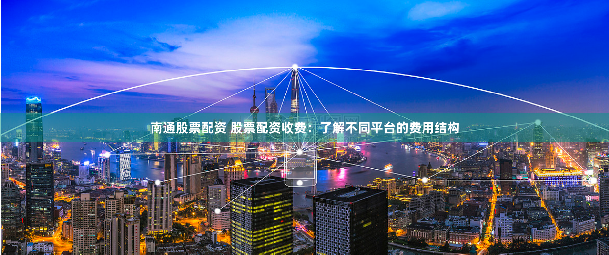 南通股票配资 股票配资收费：了解不同平台的费用结构