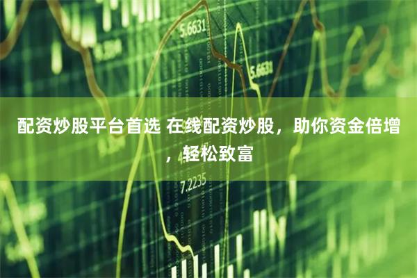 配资炒股平台首选 在线配资炒股，助你资金倍增，轻松致富