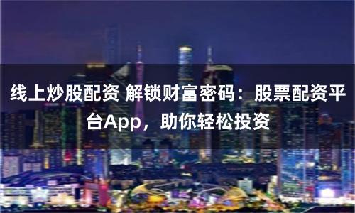 线上炒股配资 解锁财富密码：股票配资平台App，助你轻松投资
