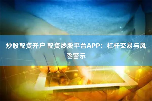 炒股配资开户 配资炒股平台APP：杠杆交易与风险警示