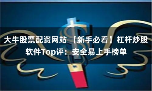 大牛股票配资网站 【新手必看】杠杆炒股软件Top评：安全易上手榜单