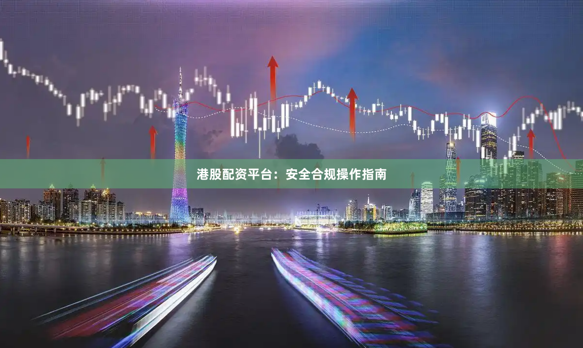 港股配资平台：安全合规操作指南
