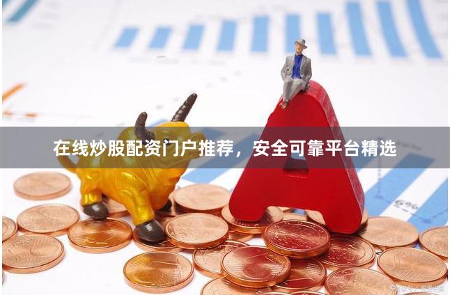 在线炒股配资门户推荐，安全可靠平台精选
