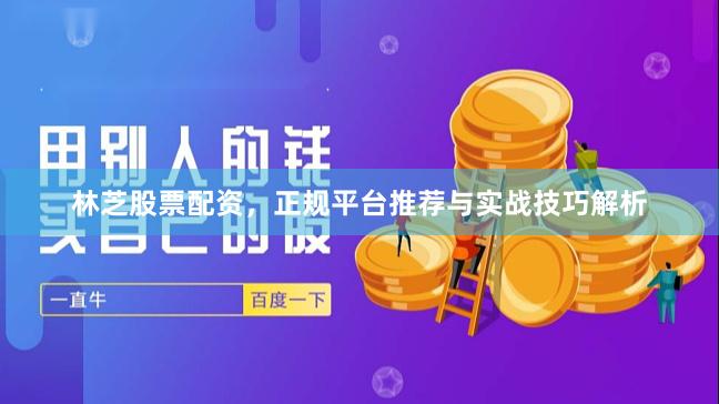 林芝股票配资，正规平台推荐与实战技巧解析