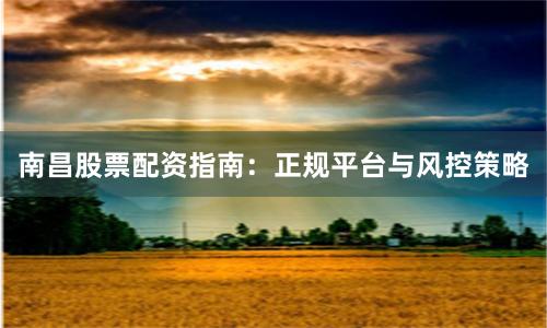 南昌股票配资指南：正规平台与风控策略