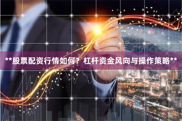 **股票配资行情如何？杠杆资金风向与操作策略**