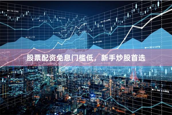 股票配资免息门槛低，新手炒股首选